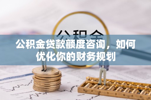 大涌公积金贷款额度咨询，如何优化你的财务规划