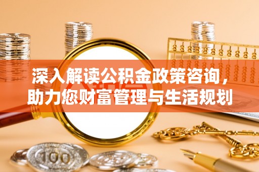 大涌深入解读公积金政策咨询，助力您财富管理与生活规划