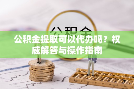 大涌公积金提取可以代办吗？权威解答与操作指南
