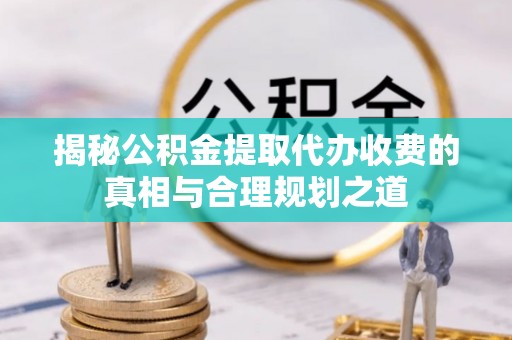 大涌揭秘公积金提取代办收费的真相与合理规划之道