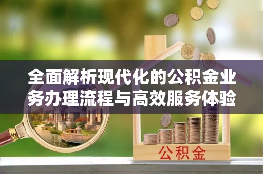 大涌全面解析现代化的公积金业务办理流程与高效服务体验