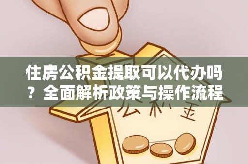 大涌住房公积金提取可以代办吗？全面解析政策与操作流程